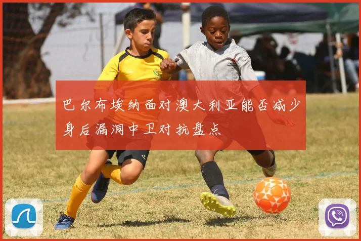 巴尔布埃纳面对澳大利亚能否减少身后漏洞中卫对抗盘点