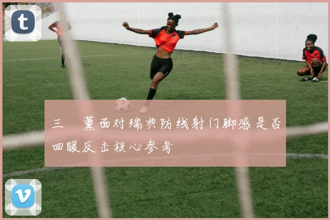 三笘薰面对瑞典防线射门脚感是否回暖反击核心参考