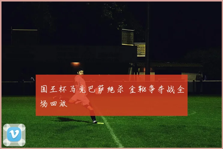 国王杯马竞巴萨绝杀 金靴争夺战全场回放