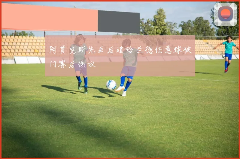 阿贾克斯先丢后追哈兰德任意球破门赛后热议