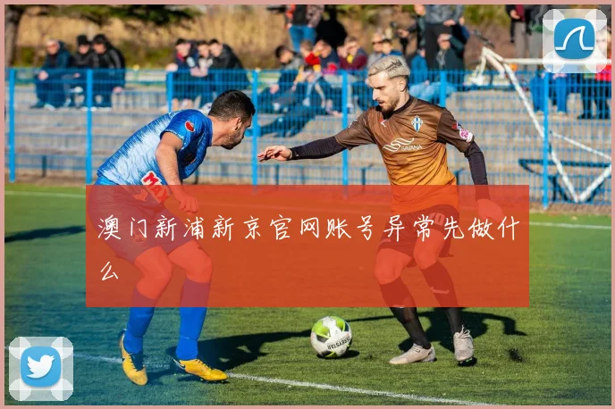 澳门新浦新京官网账号异常先做什么