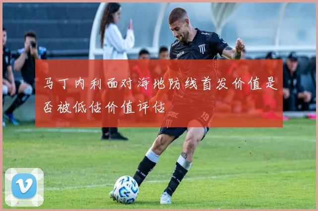 马丁内利面对海地防线首发价值是否被低估价值评估
