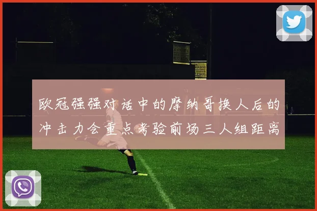 欧冠强强对话中的摩纳哥换人后的冲击力会重点考验前场三人组距离
