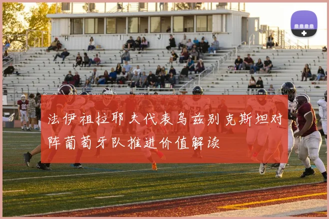 法伊祖拉耶夫代表乌兹别克斯坦对阵葡萄牙队推进价值解读