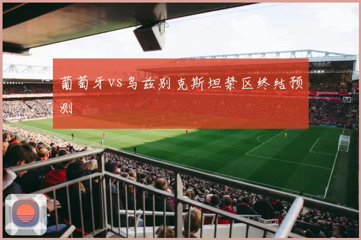 葡萄牙vs乌兹别克斯坦禁区终结预测