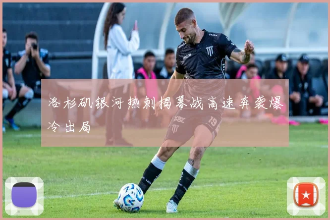 洛杉矶银河热刺揭幕战高速奔袭爆冷出局