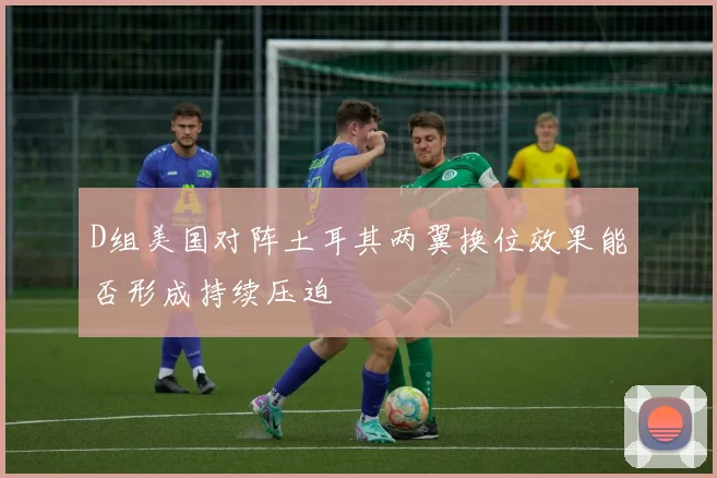 D组美国对阵土耳其两翼换位效果能否形成持续压迫