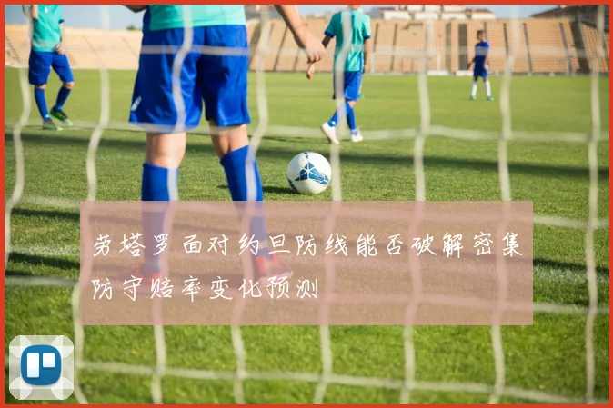 劳塔罗面对约旦防线能否破解密集防守赔率变化预测