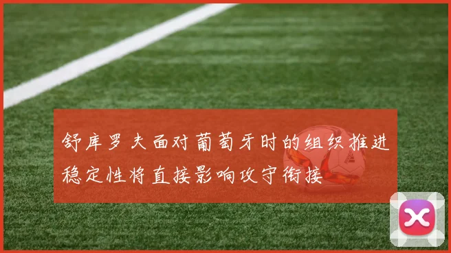 舒库罗夫面对葡萄牙时的组织推进稳定性将直接影响攻守衔接