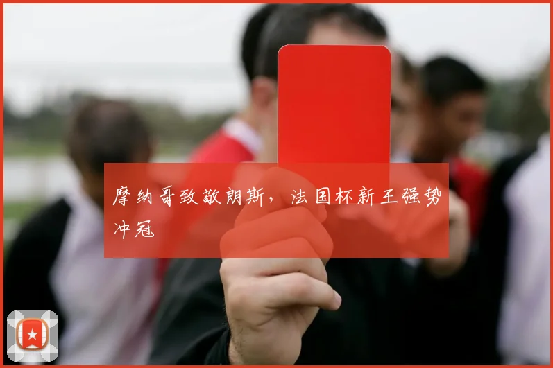 摩纳哥致敬朗斯，法国杯新王强势冲冠