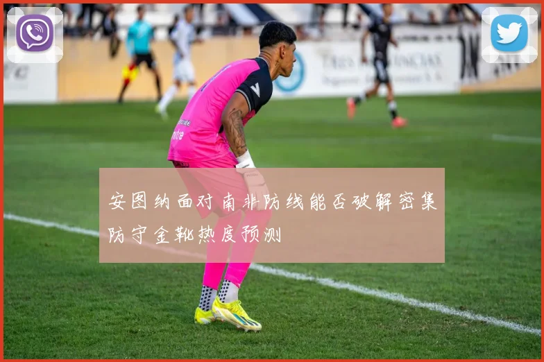 安图纳面对南非防线能否破解密集防守金靴热度预测