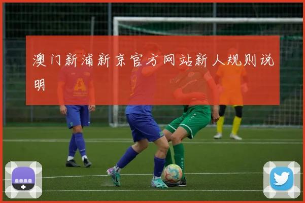 澳门新浦新京官方网站新人规则说明