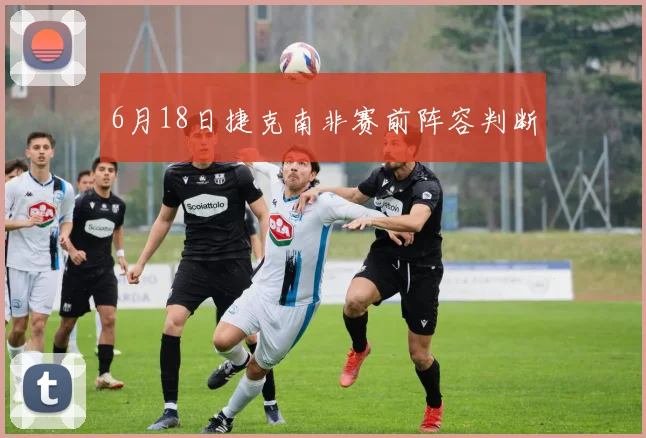 6月18日捷克南非赛前阵容判断