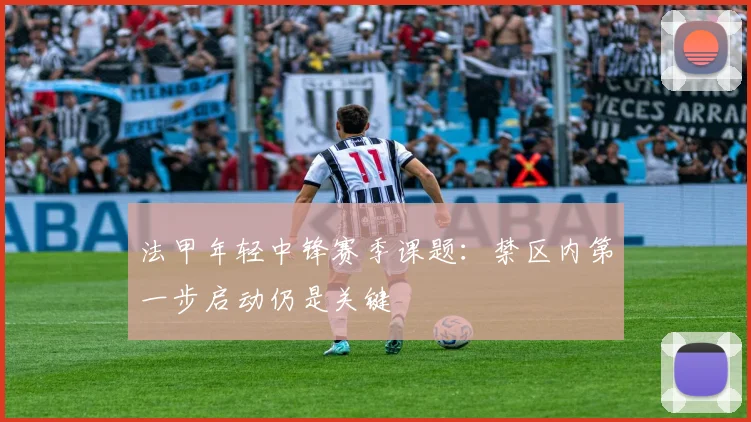 法甲年轻中锋赛季课题:禁区内第一步启动仍是关键