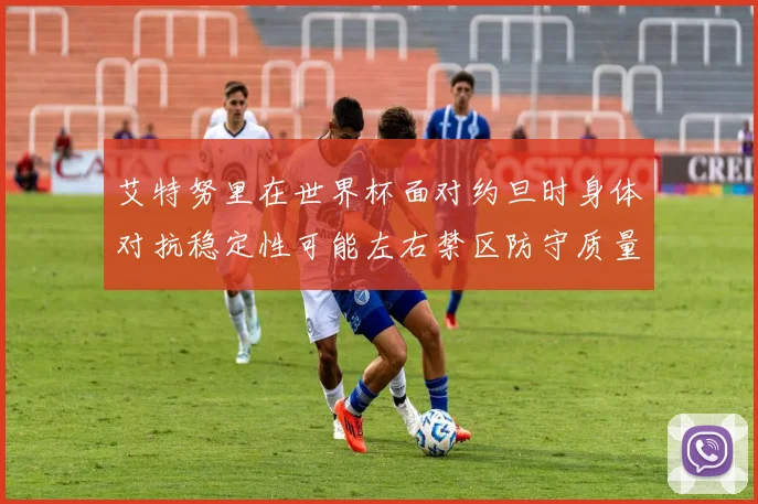 艾特努里在世界杯面对约旦时身体对抗稳定性可能左右禁区防守质量