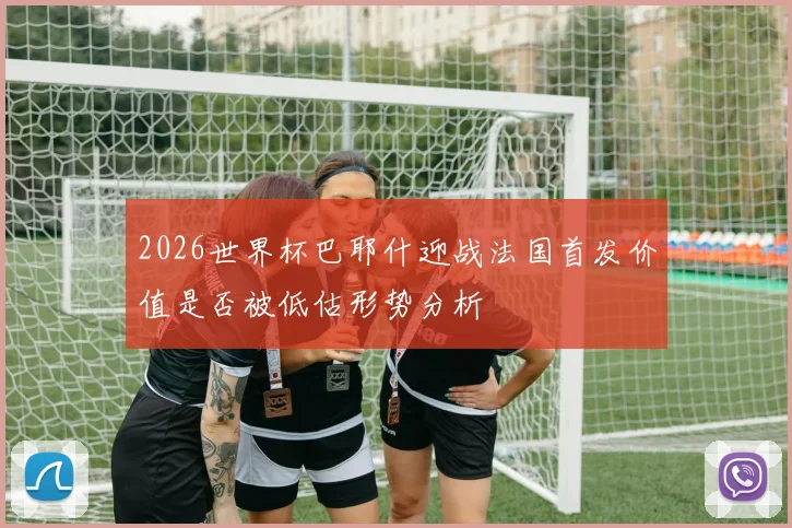 2026世界杯巴耶什迎战法国首发价值是否被低估形势分析