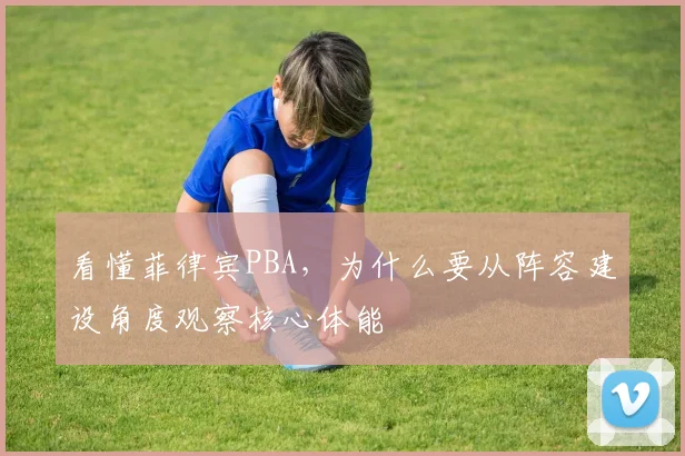看懂菲律宾PBA，为什么要从阵容建设角度观察核心体能