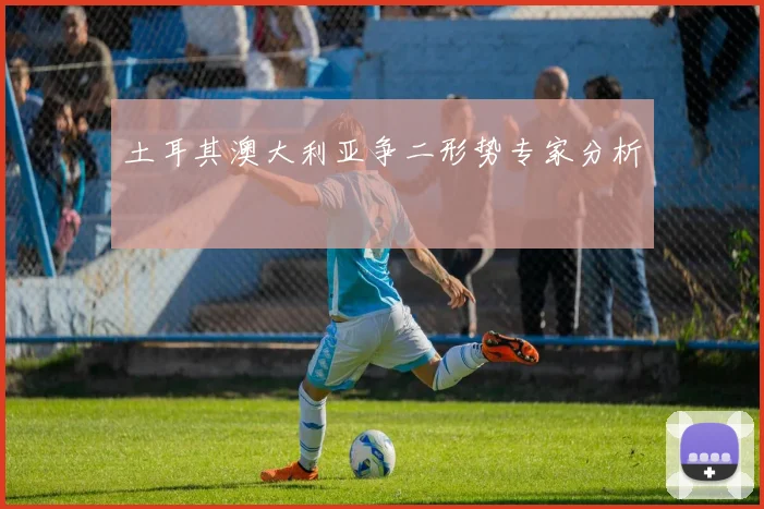 土耳其澳大利亚争二形势专家分析