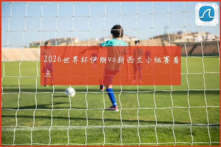 2026世界杯伊朗vs新西兰小组赛看点
