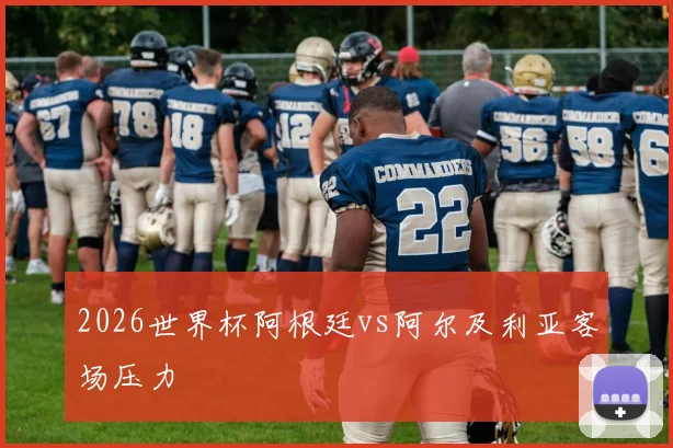 2026世界杯阿根廷vs阿尔及利亚客场压力