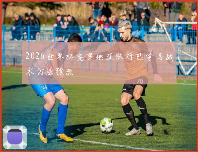 2026世界杯克罗地亚队对巴拿马战术打法预测