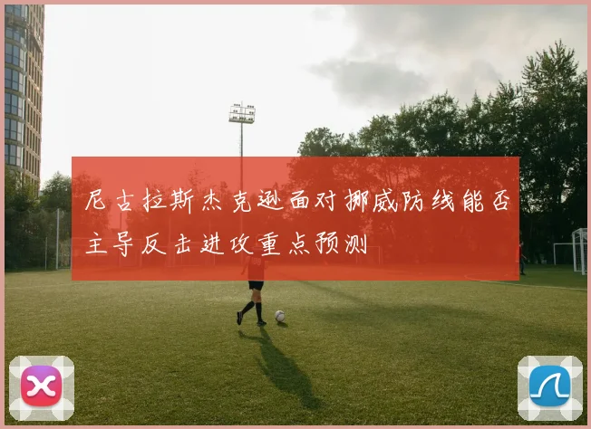 尼古拉斯杰克逊面对挪威防线能否主导反击进攻重点预测