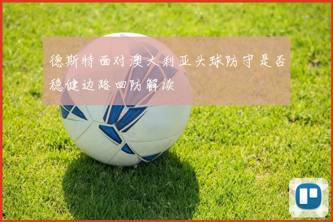 德斯特面对澳大利亚头球防守是否稳健边路回防解读