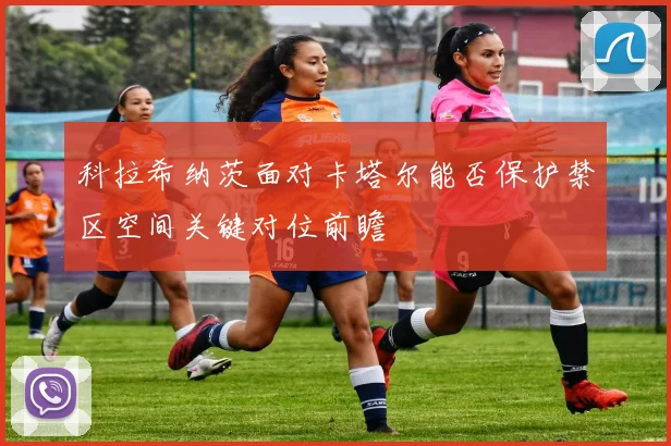 科拉希纳茨面对卡塔尔能否保护禁区空间关键对位前瞻