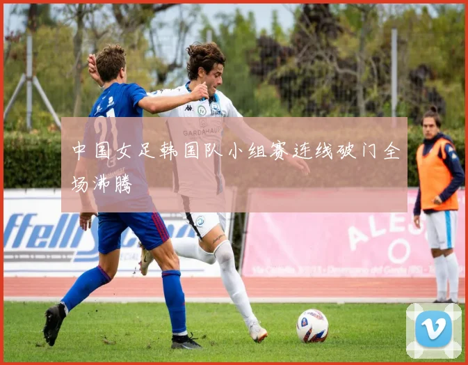 中国女足韩国队小组赛连线破门全场沸腾