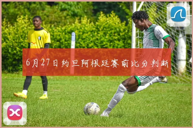 6月27日约旦阿根廷赛前比分判断