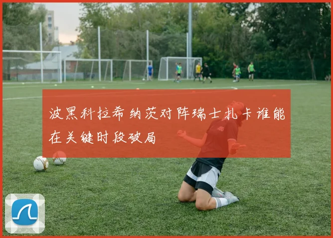 波黑科拉希纳茨对阵瑞士扎卡谁能在关键时段破局