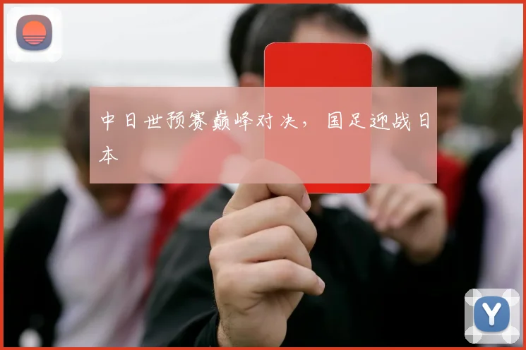 中日世预赛巅峰对决，国足迎战日本