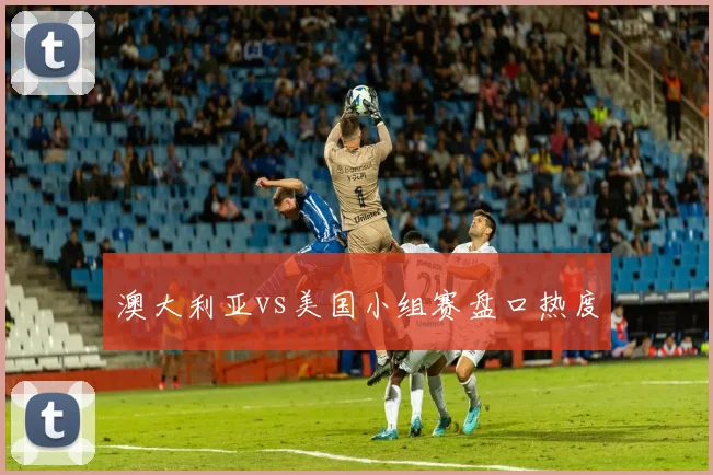澳大利亚vs美国小组赛盘口热度