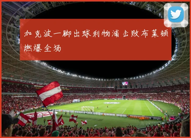 加克波一脚出球利物浦击败布莱顿燃爆全场