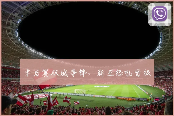 季后赛双城争锋，新王怒吼晋级