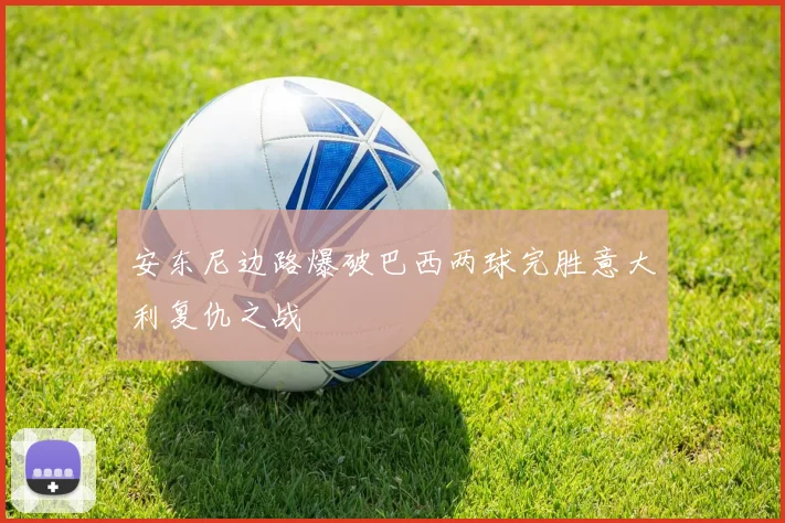 安东尼边路爆破巴西两球完胜意大利复仇之战